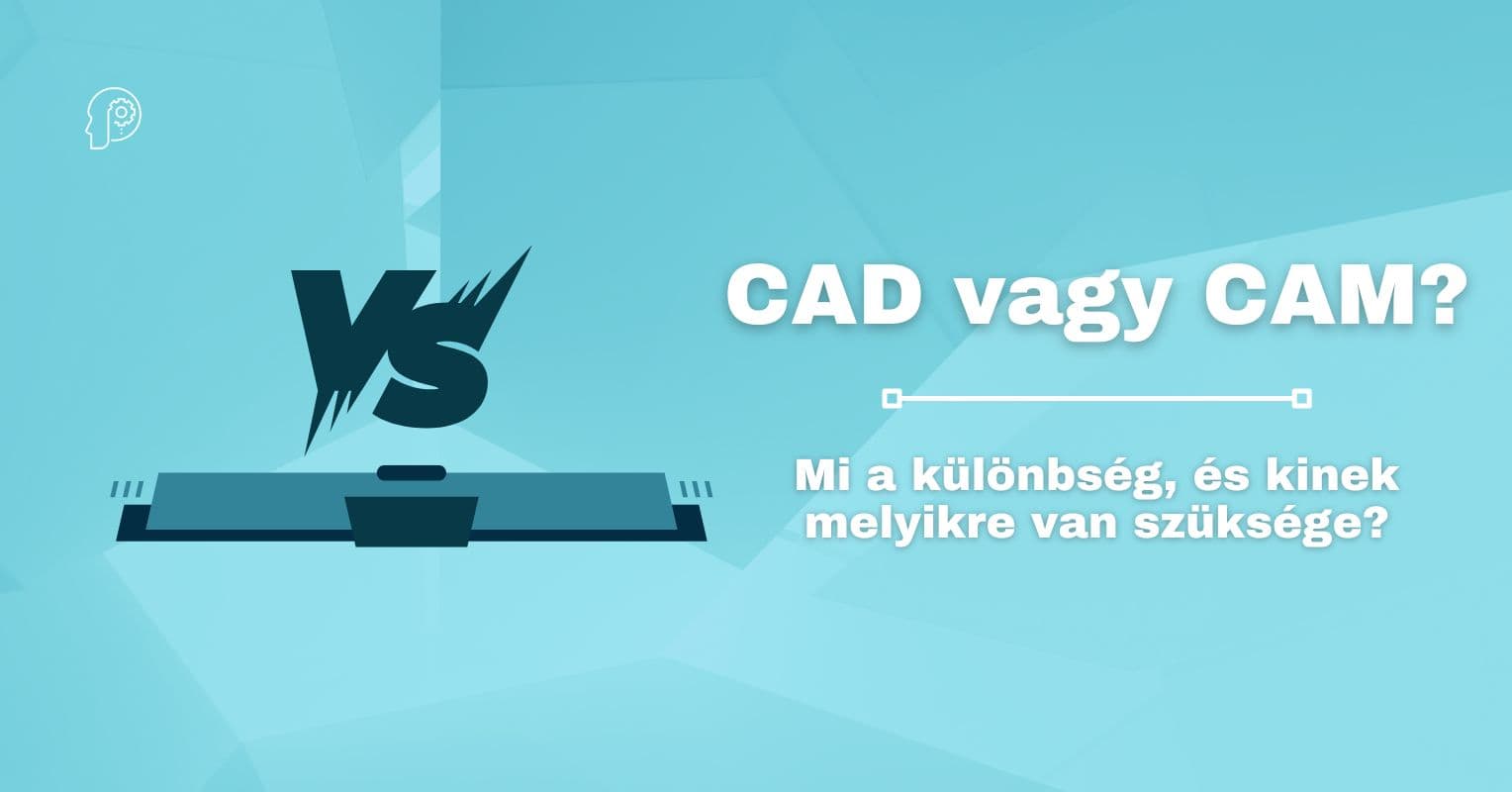 CAD vagy CAM? Mi a különbség, és kinek melyikre van szüksége?